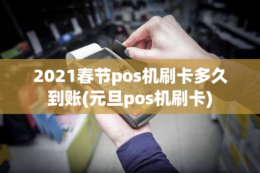 2021春节pos机刷卡多久到账(元旦pos机刷卡)