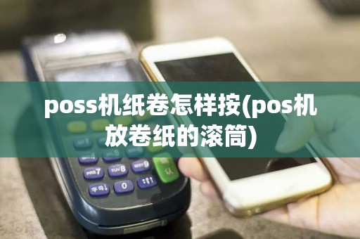 poss机纸卷怎样按(pos机放卷纸的滚筒)