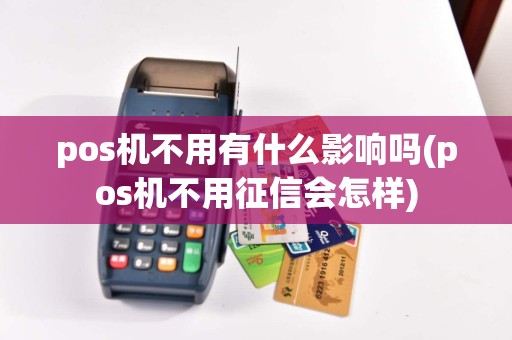 pos机不用有什么影响吗(pos机不用征信会怎样)