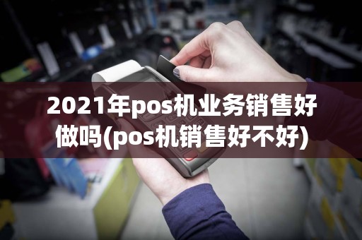 2021年pos机业务销售好做吗(pos机销售好不好)
