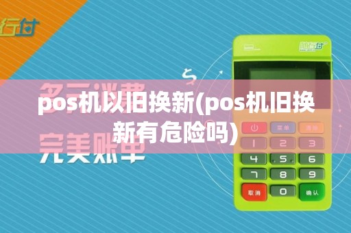 pos机以旧换新(pos机旧换新有危险吗)