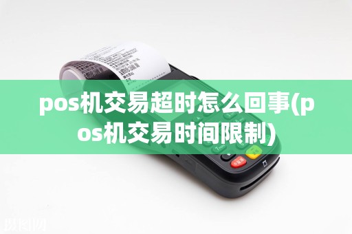 pos机交易超时怎么回事(pos机交易时间限制)