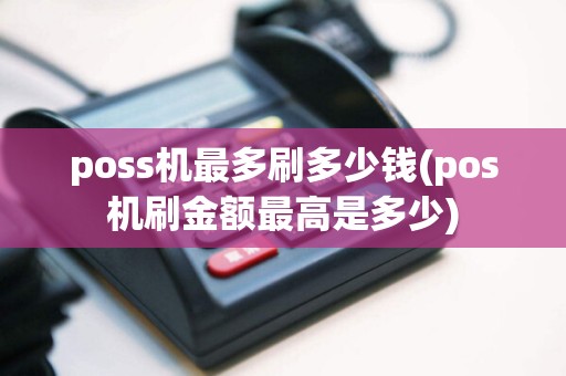 poss机最多刷多少钱(pos机刷金额最高是多少)