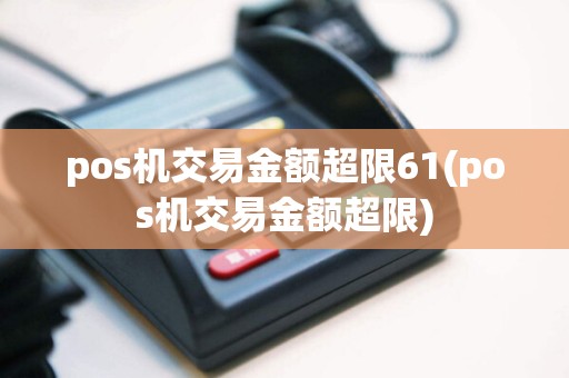 pos机交易金额超限61(pos机交易金额超限)