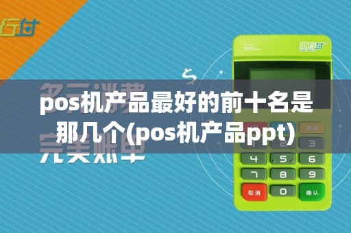 pos机产品最好的前十名是那几个(pos机产品ppt)