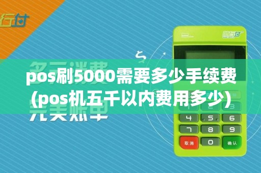pos刷5000需要多少手续费(pos机五千以内费用多少)
