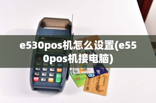 e530pos机怎么设置(e550pos机接电脑)