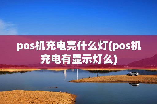pos机充电亮什么灯(pos机充电有显示灯么)