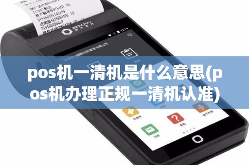 pos机一清机是什么意思(pos机办理正规一清机认准)