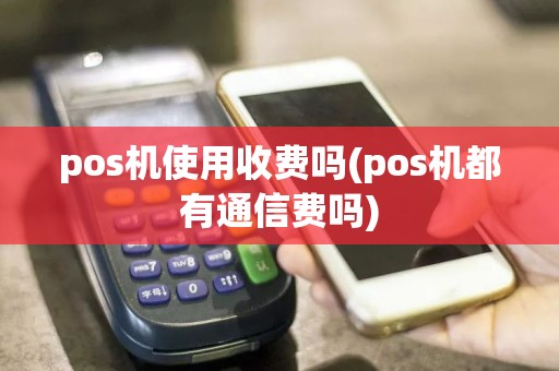 pos机使用收费吗(pos机都有通信费吗)