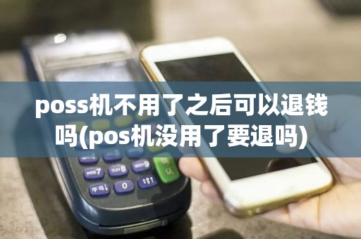 poss机不用了之后可以退钱吗(pos机没用了要退吗)