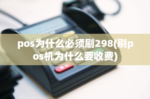 pos为什么必须刷298(刷pos机为什么要收费)