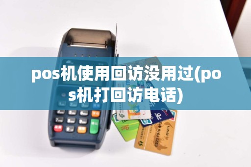 pos机使用回访没用过(pos机打回访电话)