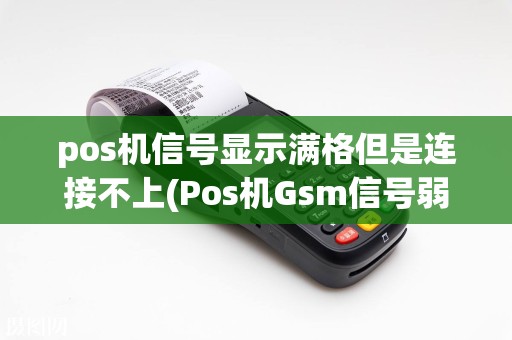 pos机信号显示满格但是连接不上(Pos机Gsm信号弱)  第1张