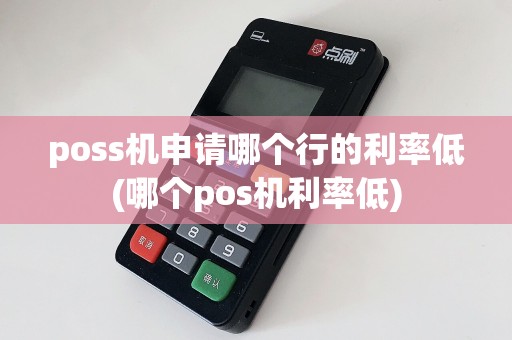 poss机申请哪个行的利率低(哪个pos机利率低)  第1张