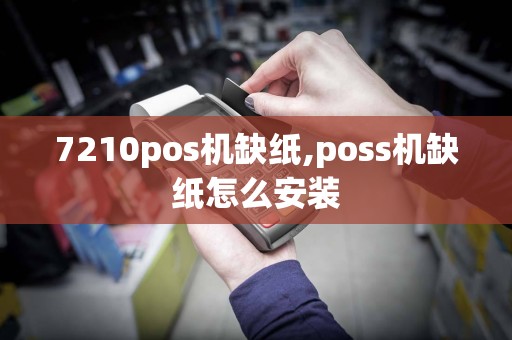 7210pos机缺纸,poss机缺纸怎么安装