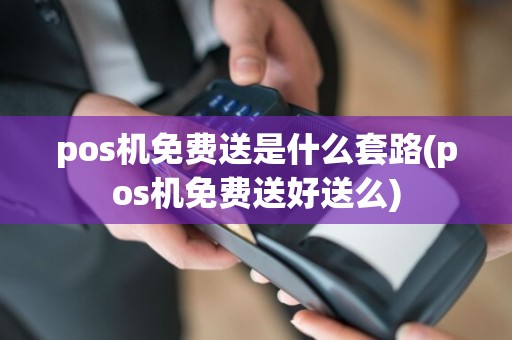 pos机免费送是什么套路(pos机免费送好送么)