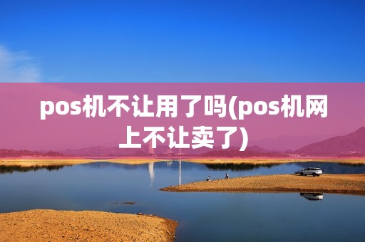 pos机不让用了吗(pos机网上不让卖了)