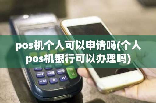 pos机个人可以申请吗(个人pos机银行可以办理吗)