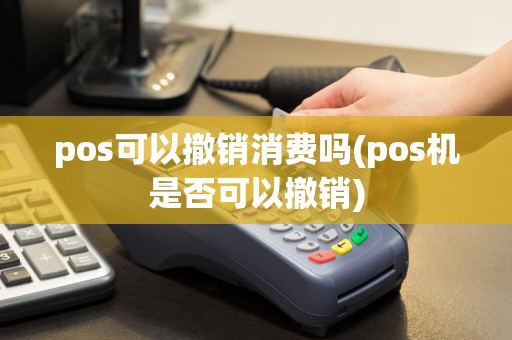pos可以撤销消费吗(pos机是否可以撤销)