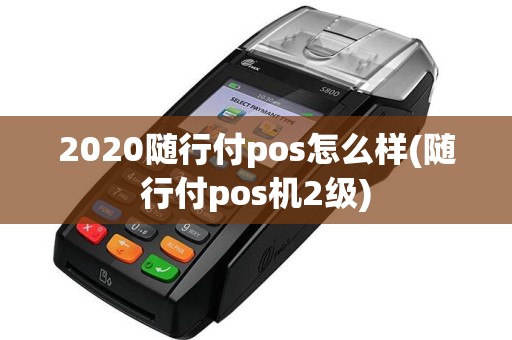 2020随行付pos怎么样(随行付pos机2级)