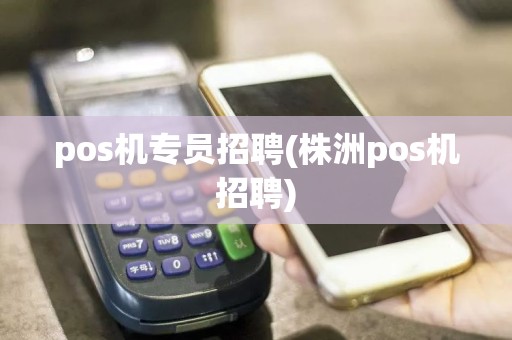 pos机专员招聘(株洲pos机招聘)