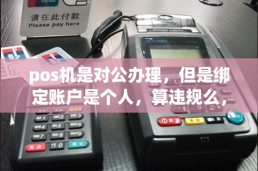 pos机是对公办理，但是绑定账户是个人，算违规么，如果算，具体违反哪条规定？  第1张