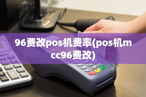 96费改pos机费率(pos机mcc96费改)