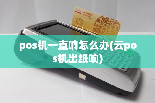 pos机一直响怎么办(云pos机出纸响)
