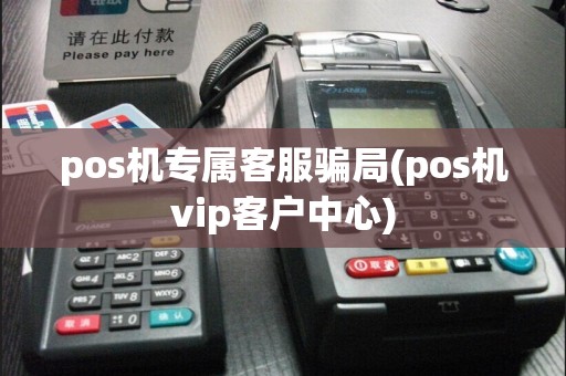 pos机专属客服骗局(pos机vip客户中心)
