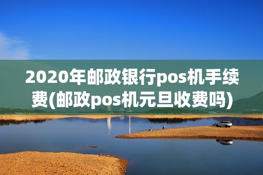 2020年邮政银行pos机手续费(邮政pos机元旦收费吗)