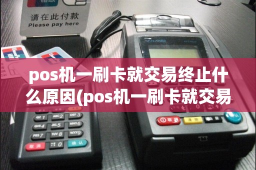 pos机一刷卡就交易终止什么原因(pos机一刷卡就交易终止)