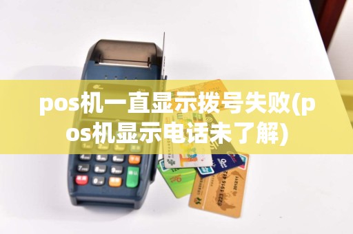 pos机一直显示拨号失败(pos机显示电话未了解)
