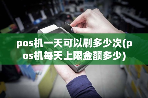 pos机一天可以刷多少次(pos机每天上限金额多少)