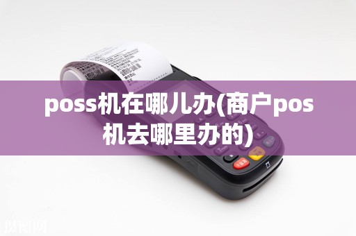 poss机在哪儿办(商户pos机去哪里办的)