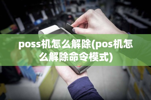 poss机怎么解除(pos机怎么解除命令模式)  第1张