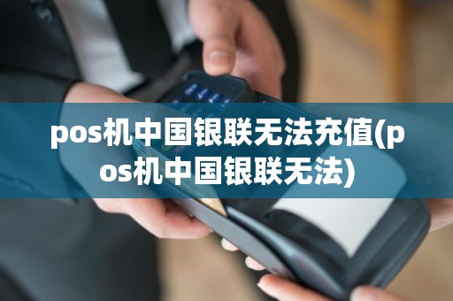 pos机中国银联无法充值(pos机中国银联无法)