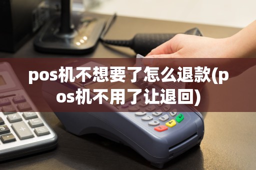 pos机不想要了怎么退款(pos机不用了让退回)