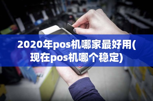 2020年pos机哪家最好用(现在pos机哪个稳定)