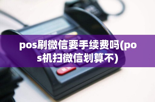 pos刷微信要手续费吗(pos机扫微信划算不)