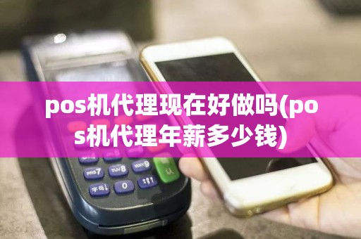pos机代理现在好做吗(pos机代理年薪多少钱)