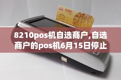 8210pos机自选商户,自选商户的pos机6月15日停止使用
