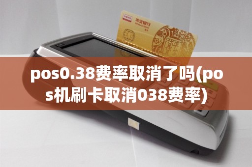 pos0.38费率取消了吗(pos机刷卡取消038费率)