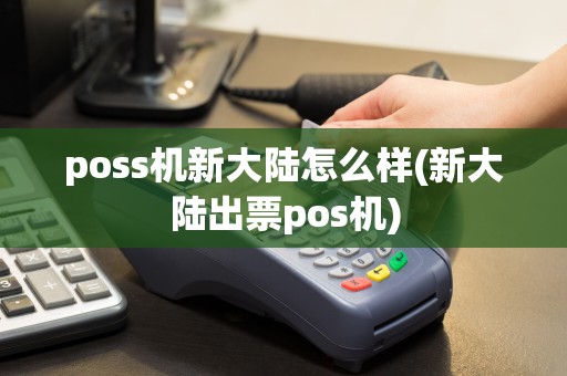 poss机新大陆怎么样(新大陆出票pos机)