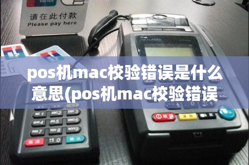 pos机mac校验错误是什么意思(pos机mac校验错误6)