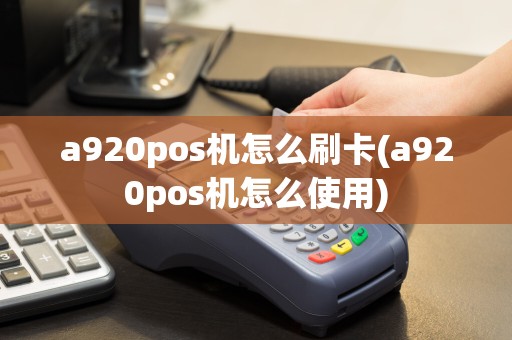 a920pos机怎么刷卡(a920pos机怎么使用)
