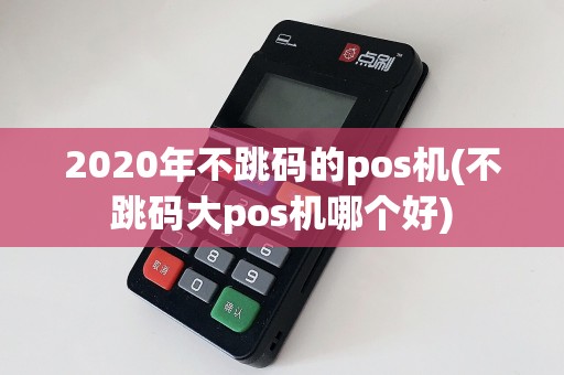 2020年不跳码的pos机(不跳码大pos机哪个好)