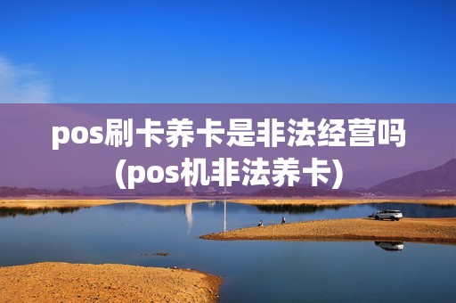 pos刷卡养卡是非法经营吗(pos机非法养卡)