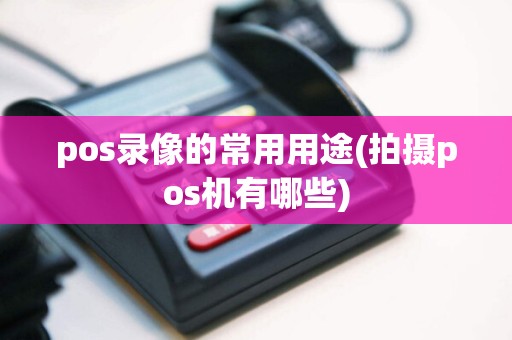 pos录像的常用用途(拍摄pos机有哪些)