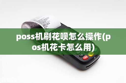 poss机刷花呗怎么操作(pos机花卡怎么用)
